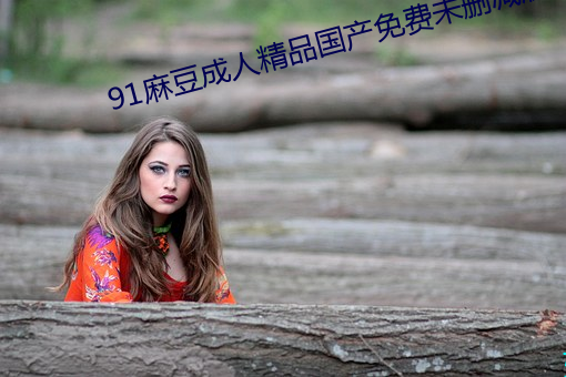 91麻(má)豆成(chng)人精品国产免费未删减(jiǎn)版