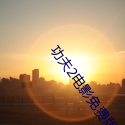 功夫2电影免费版完(wán)整(zhěng)视(shì)频(pín)