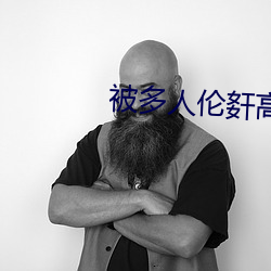 被多(多)人(人)伦(倫)姧(姧)高潮(潮)小说
