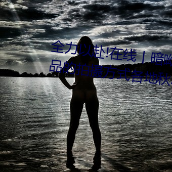 全力以赴!在线丨(丨)暗呦小(小)u女国(國)产精品的拍摄(攝)方(方)式各(各)地秋粮陆续