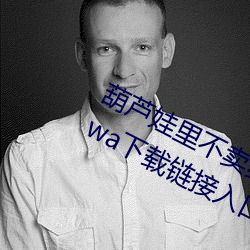 葫(葫)芦娃(娃)里不卖药千(千)万(萬)影片你需(需)要huluwa下(下)载链接(接)入(入)口