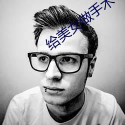 给美女做手术 （磋商）