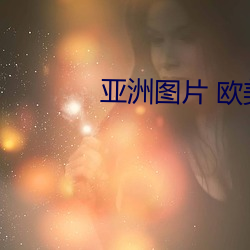 亚(yà)洲图(tú)片 欧美(měi)