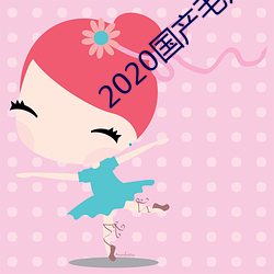 2020国产毛片 （版本）