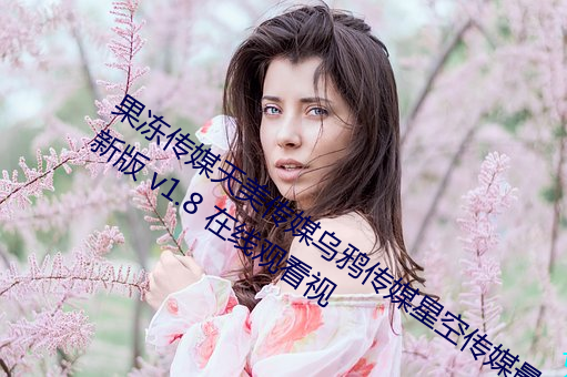 果冻传媒天美传媒乌鸦传媒星空传媒最新版 v1.8 在线观看视