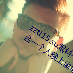zztt15.su黑料不打烊入口深度体验:最适合一个人晚上偷偷看 （耳沉）
