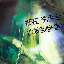 抵在 洗手台 挺進 撞擊(從陽台到沙發到臥室)全文閱讀 – u