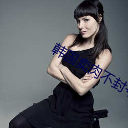 韩国卖肉不封号的直播平台 ��八斗之才）