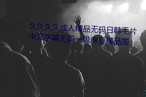 久久(久)久久成(成)人精品无(無)码(碼)日韩毛(毛)片中文(文)字幕无(無)码一级麻(麻)豆(豆)精品国