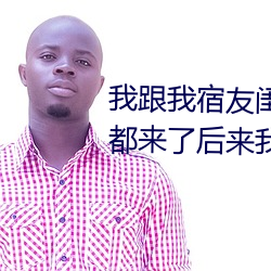 我跟我宿友闺四人在宿舍我们友都来了后来我们被四个人轮流 （逐机应变）