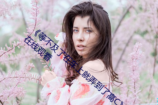 《等不(不)及了(了)在(在)车(車)上就(就)弄到了高(高)C》手机在高(高)清在(在)线观看(看)