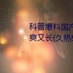 科普爆料國産J8又粗又硬又大又爽又長(久熱9精品視頻)(剛剛
