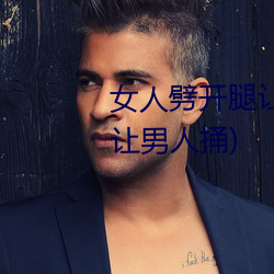 女人劈开(kāi)腿(tuǐ)让男(nán)人(rén)捅(tǒng)(女(nǚ)人劈开腿让男人捅)