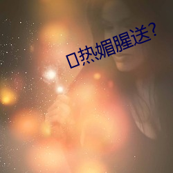 热媚腥送?