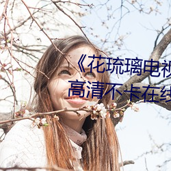 《花(花)琉璃电视剧(劇)免(免)费观看(看)完(完)整(整)版》高(高)清不卡在线观看