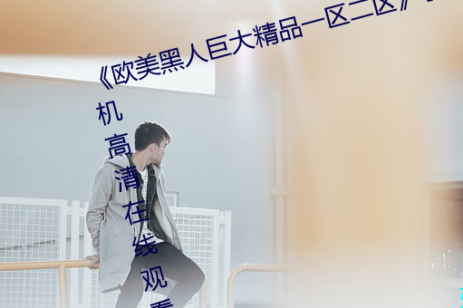 《欧(ōu)美黑人巨大(dà)精(jīng)品(pǐn)一区二区》手(shǒu)机高清(qīng)在线观看