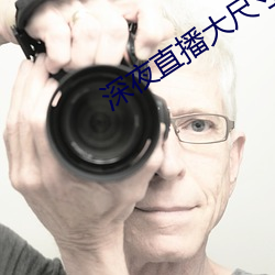 深夜直播大(大)尺(尺)寸(寸)