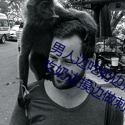 男人边吃奶边(biān)摸边(biān)做刺激(jī)情话 男人边吃奶边(biān)摸边做(zuò)刺激情话