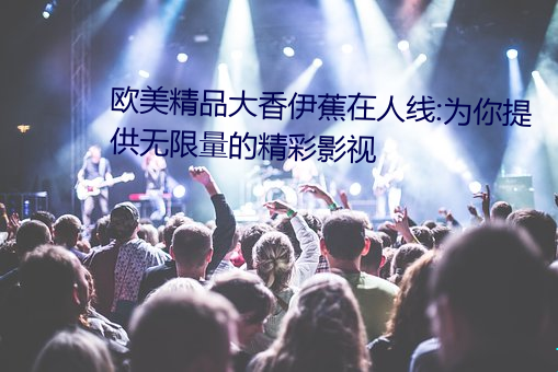 欧美精品大香伊蕉在人线:为你提供无限量的精彩影视