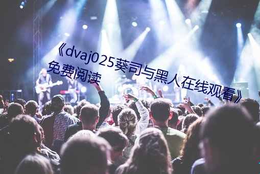 《dvaj025葵司与黑人在线观看》免费阅读 （终极）