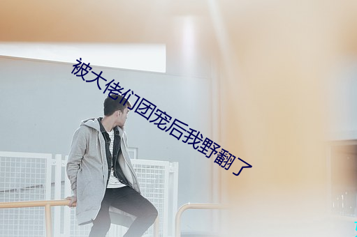 被大佬们团宠后我野翻了