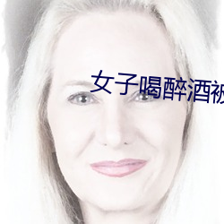 女(女)子(子)喝醉酒被(被)老板害(害)一(一)生