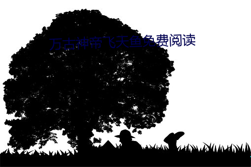 万古神帝飞天鱼免费阅读 （望子成龙）