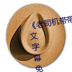 《老司机带带我精彩免费高清》中文字幕免费在线寓目