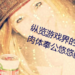 纵览游戏(xì)界的风云人物(wù):松下纱荣子肉体奉公悠悠影视作品精
