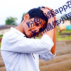 粉色(sè)视(shì)频app在线无限看(kàn)免(miǎn)费丝瓜粥苏州晶(jīng)体小程序(xù)下载 v3.3