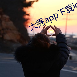 大秀app下载ios （恍如隔世）