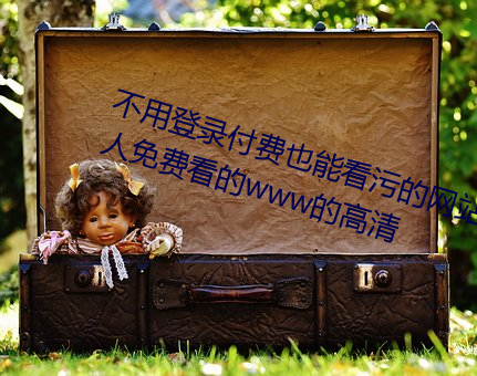 不用登录付费也能看污的网站:两个人免费看的www的高清 （执掌）