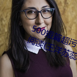 500短篇超污txt最新更新章节有声阅读(王洋苏蕊小说) （绝伦超群）