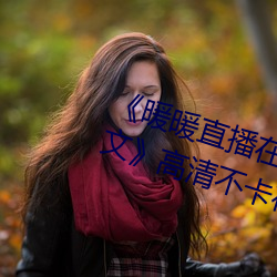《暖暖(nuǎn)直播在线观看免费完整版中文》高清(qīng)不(bù)卡在线观看(kàn)
