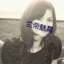 兰帝(帝)魅(魅)晨