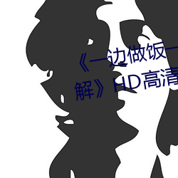 《一边做饭一边躁狂暴躁视频讲解》HD高清完整版在线观看 （函矢相攻）