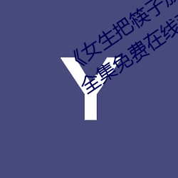 《女生把筷子放屁眼裏不能掉的軟件》全集免費在線觀看