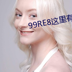 99RE8这里(lǐ)有精品热视频