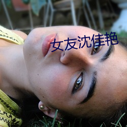 女(女)友沈(沈)佳(佳)艳