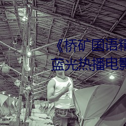 《桥矿(礦)国语(語)精(精)品(品)1果冻(凍)传媒(媒)128》 蓝(藍)光热(熱)播(播)电影(影)在线(線)观看(看)