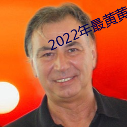 2022年最黄黄色视频 （石刁柏）