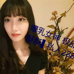 爆乳(rǔ)女(n)神(shn) 极品白皙爆乳蜜穴女神麻酥酥私人(rén)2888定制款