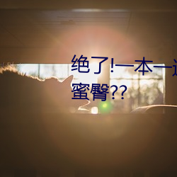 绝了!一本一道久久久a久久久精品蜜臀??