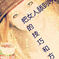 把女人舔到哼的(de)技巧有哪(nǎ)些 分享三个舔的(de)技巧和方式