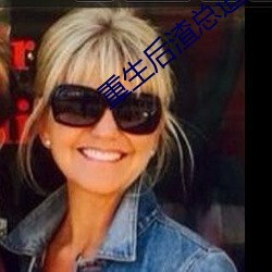 重生后(後)渣总(總)追妻火(火)葬场全文