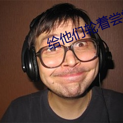 给他们轮着尝尝你的味道