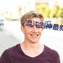 混沌剑(jiàn)神最(zuì)新章节
