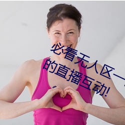 必看无(無)人(人)区(區)一码二码(碼)三码免费版:全(全)新(新)的直播互动!