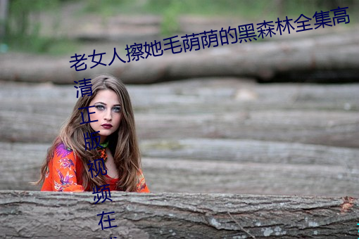 老女人擦她毛荫荫的黑森林全集高清正版视频在线观看 （秋毫无犯）