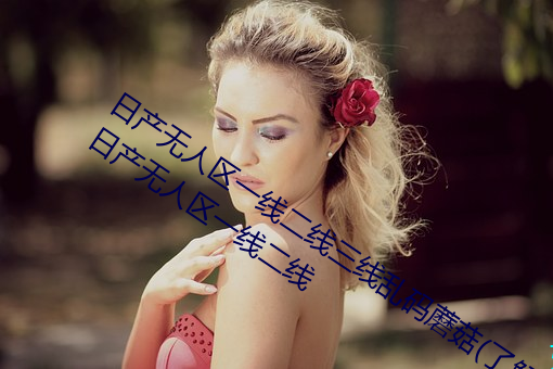 日产无人区一线二线三线乱码蘑菇(了解日产无人区一线二线